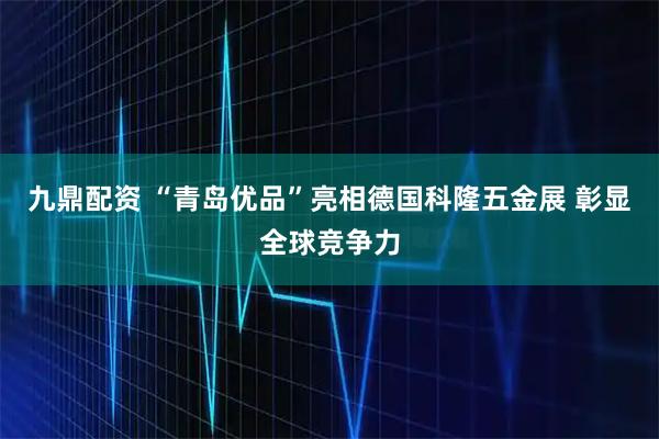 九鼎配资 “青岛优品”亮相德国科隆五金展 彰显全球竞争力