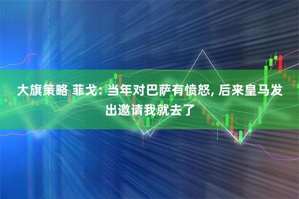 大旗策略 菲戈: 当年对巴萨有愤怒, 后来皇马发出邀请我就去了