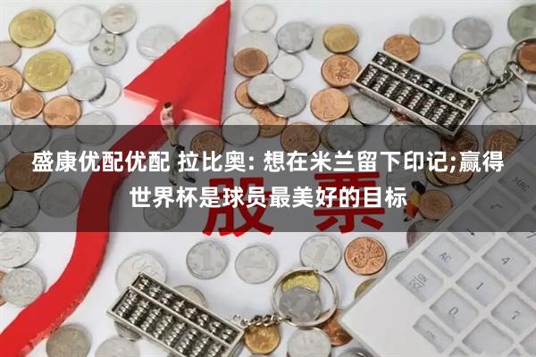 盛康优配优配 拉比奥: 想在米兰留下印记;赢得世界杯是球员最美好的目标