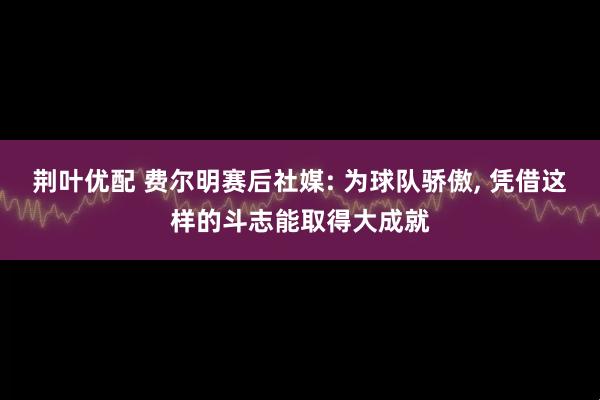 荆叶优配 费尔明赛后社媒: 为球队骄傲, 凭借这样的斗志能取得大成就