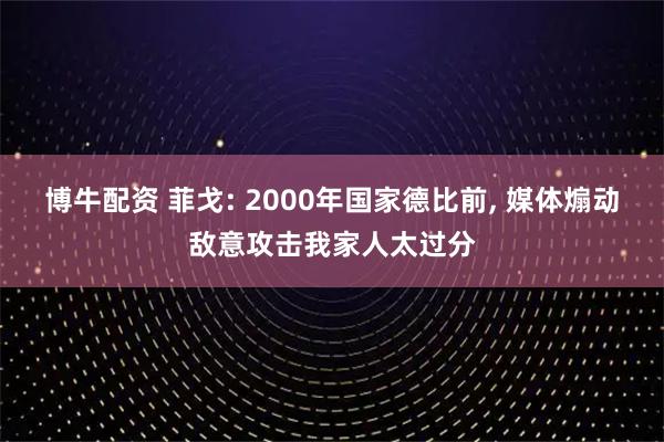 博牛配资 菲戈: 2000年国家德比前, 媒体煽动敌意攻击我家人太过分