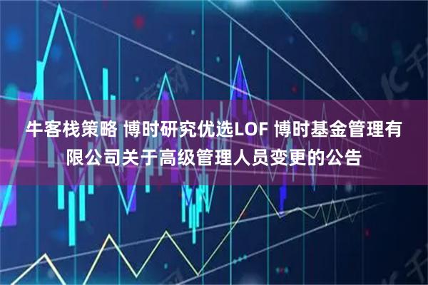 牛客栈策略 博时研究优选LOF 博时基金管理有限公司关于高级管理人员变更的公告