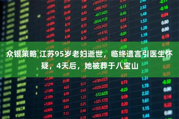 众银策略 江苏95岁老妇逝世，临终遗言引医生怀疑，4天后，她被葬于八宝山