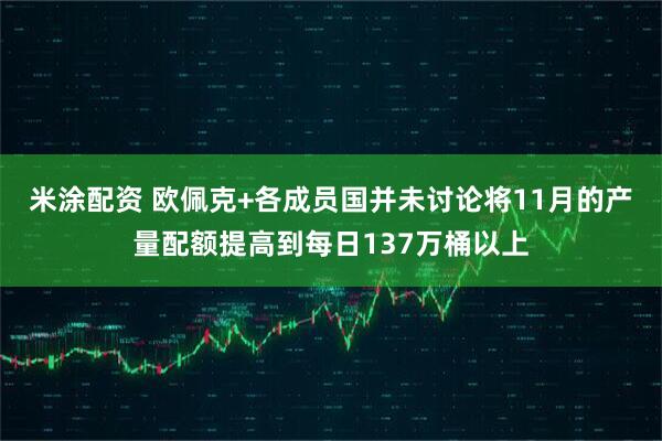 米涂配资 欧佩克+各成员国并未讨论将11月的产量配额提高到每日137万桶以上