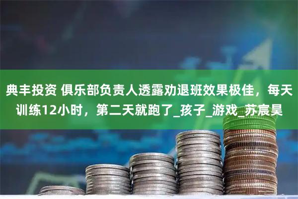 典丰投资 俱乐部负责人透露劝退班效果极佳，每天训练12小时，第二天就跑了_孩子_游戏_苏宸昊