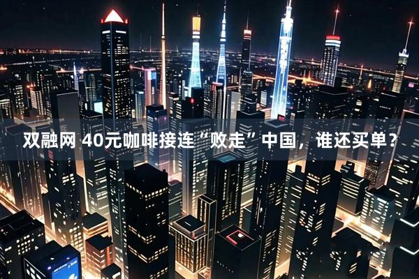双融网 40元咖啡接连“败走”中国，谁还买单？