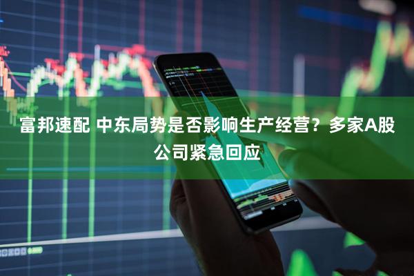 富邦速配 中东局势是否影响生产经营？多家A股公司紧急回应
