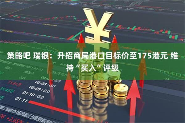 策略吧 瑞银：升招商局港口目标价至175港元 维持“买入”评级