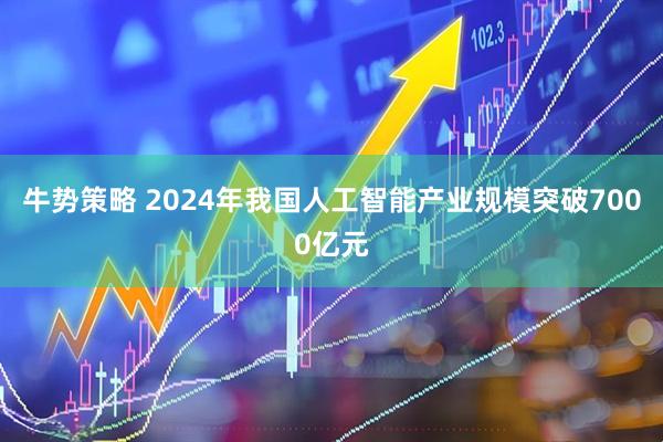 牛势策略 2024年我国人工智能产业规模突破7000亿元