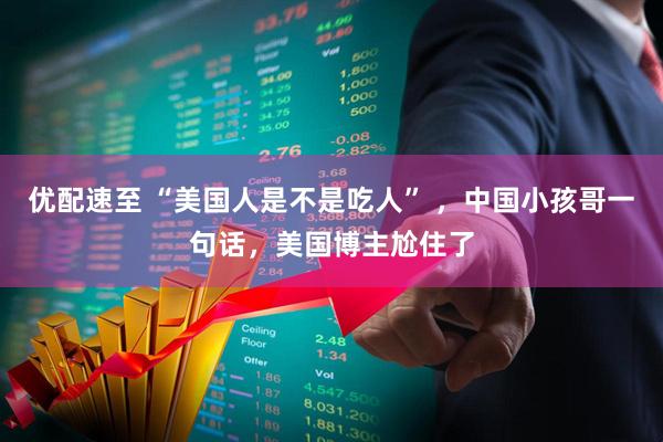 优配速至 “美国人是不是吃人” ，中国小孩哥一句话，美国博主尬住了