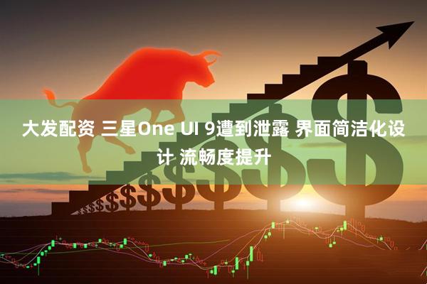 大发配资 三星One UI 9遭到泄露 界面简洁化设计 流畅度提升