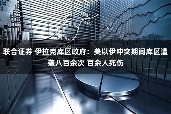 联合证券 伊拉克库区政府：美以伊冲突期间库区遭袭八百余次 百余人死伤
