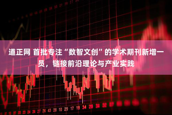 道正网 首批专注“数智文创”的学术期刊新增一员，链接前沿理论与产业实践