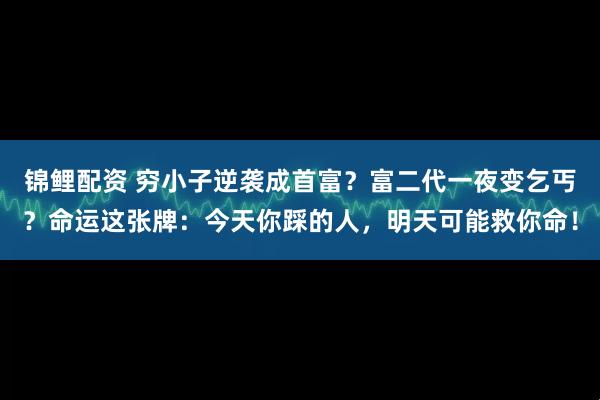 锦鲤配资 穷小子逆袭成首富?富二代一夜变乞丐?命运这张牌:今天你踩的人,明天可能救你命!