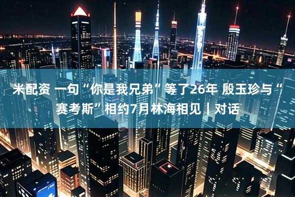 米配资 一句“你是我兄弟”等了26年 殷玉珍与“赛考斯”相约7月林海相见｜对话