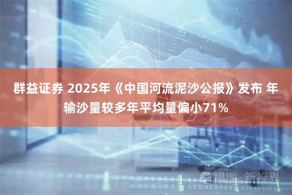 群益证券 2025年《中国河流泥沙公报》发布 年输沙量较多年平均量偏小71%