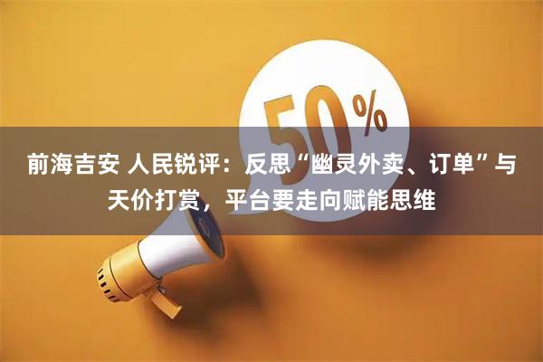 前海吉安 人民锐评：反思“幽灵外卖、订单”与天价打赏，平台要走向赋能思维