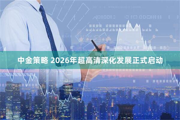 中金策略 2026年超高清深化发展正式启动