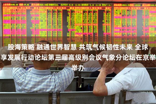 股海策略 融通世界智慧 共筑气候韧性未来 全球共享发展行动论坛第三届高级别会议气象分论坛在京举办