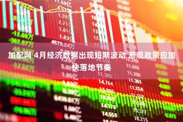 加配网 4月经济数据出现短期波动 宏观政策应加快落地节奏