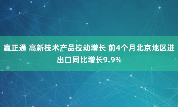 赢正通 高新技术产品拉动增长 前4个月北京地区进出口同比增长9.9%
