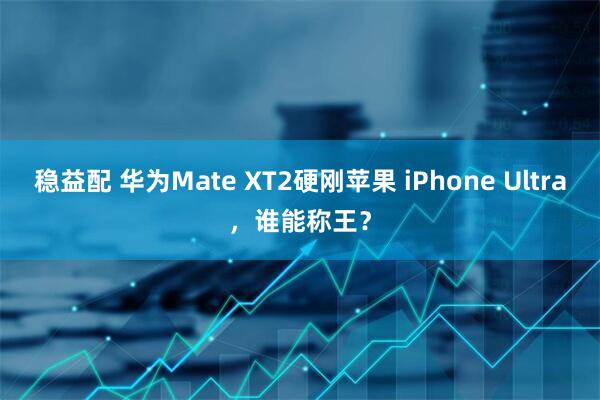 稳益配 华为Mate XT2硬刚苹果 iPhone Ultra，谁能称王？