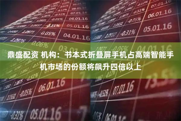 鼎盛配资 机构：书本式折叠屏手机占高端智能手机市场的份额将飙升四倍以上