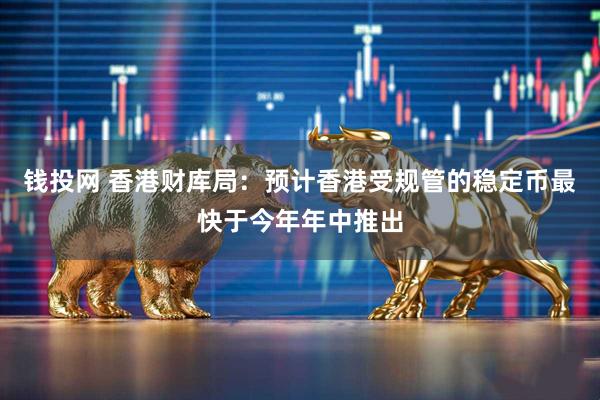 钱投网 香港财库局：预计香港受规管的稳定币最快于今年年中推出