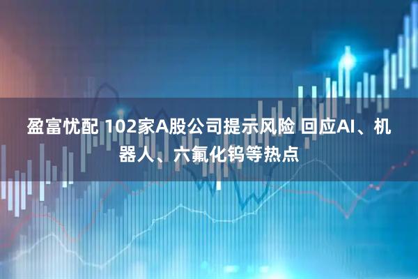 盈富忧配 102家A股公司提示风险 回应AI、机器人、六氟化钨等热点