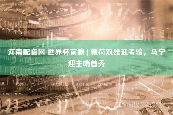 河南配资网 世界杯前瞻 | 德荷双雄迎考验，马宁迎主哨首秀