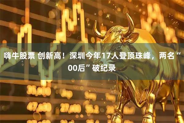 嗨牛股票 创新高！深圳今年17人登顶珠峰，两名“00后”破纪录