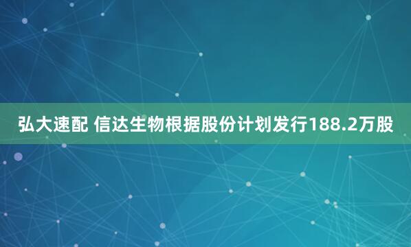 弘大速配 信达生物根据股份计划发行188.2万股