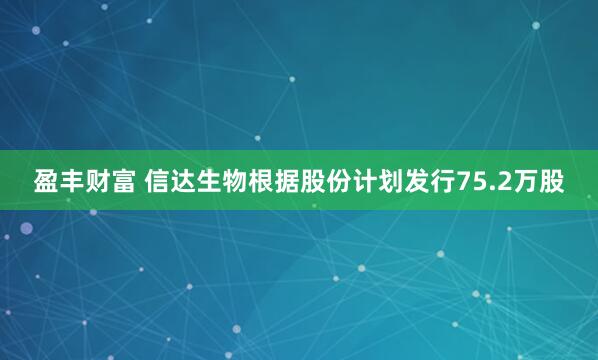 盈丰财富 信达生物根据股份计划发行75.2万股