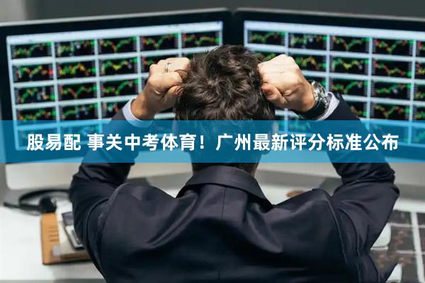 股易配 事关中考体育！广州最新评分标准公布