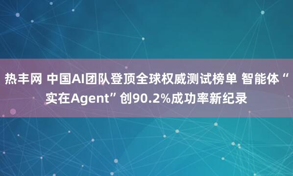 热丰网 中国AI团队登顶全球权威测试榜单 智能体“实在Agent”创90.2%成功率新纪录