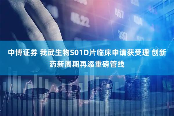 中博证券 我武生物S01D片临床申请获受理 创新药新周期再添重磅管线