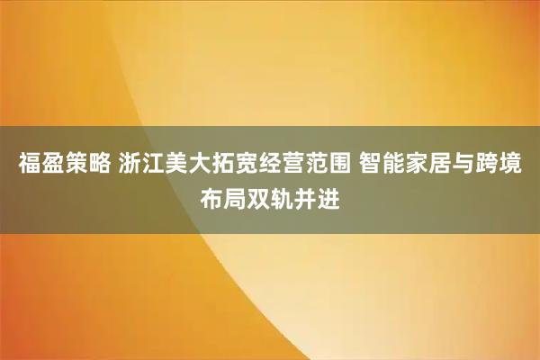 福盈策略 浙江美大拓宽经营范围 智能家居与跨境布局双轨并进