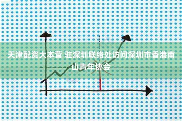 天津配资大本营 驻深圳联络处访问深圳市香港南山青年协会