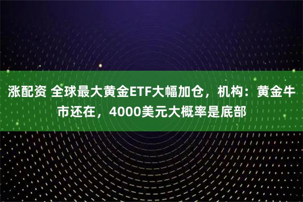 涨配资 全球最大黄金ETF大幅加仓，机构：黄金牛市还在，4000美元大概率是底部