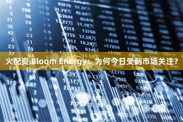 火配资 Bloom Energy：为何今日受到市场关注？