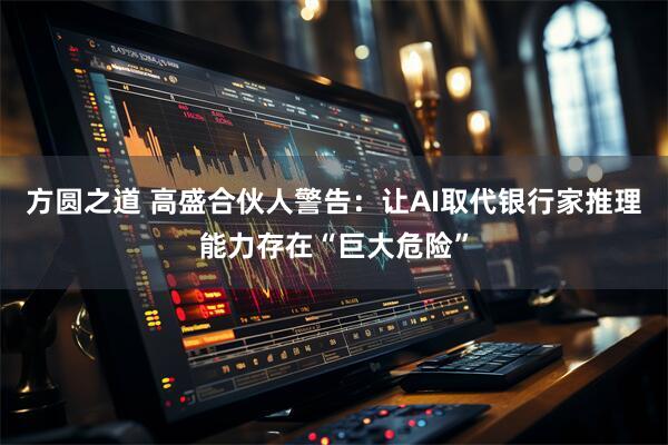 方圆之道 高盛合伙人警告：让AI取代银行家推理能力存在“巨大危险”
