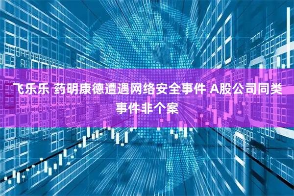 飞乐乐 药明康德遭遇网络安全事件 A股公司同类事件非个案