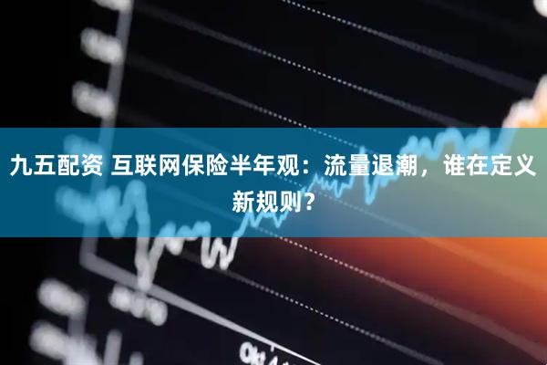 九五配资 互联网保险半年观：流量退潮，谁在定义新规则？
