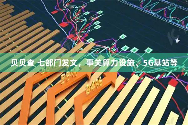 贝贝查 七部门发文，事关算力设施、5G基站等