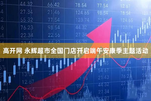 高开网 永辉超市全国门店开启端午安康季主题活动