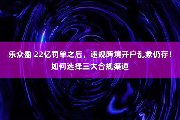 乐众盈 22亿罚单之后，违规跨境开户乱象仍存！如何选择三大合规渠道