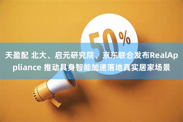 天盈配 北大、启元研究院、京东联合发布RealAppliance 推动具身智能加速落地真实居家场景